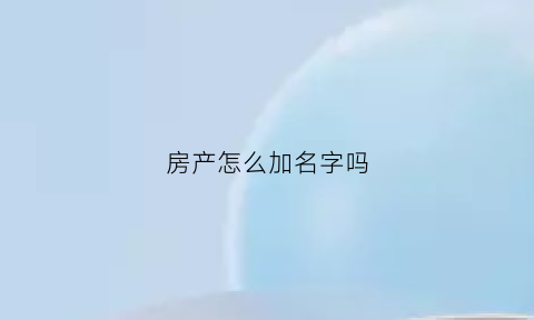 房产怎么加名字吗(房屋如何加名字)