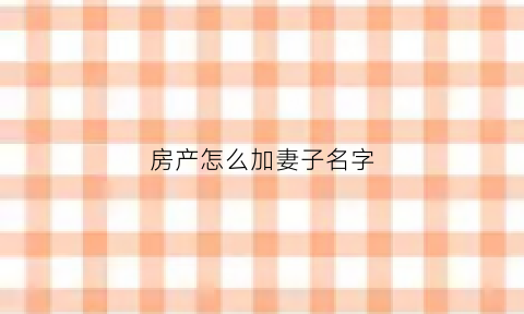 房产怎么加妻子名字(房产怎么加老婆的名字)