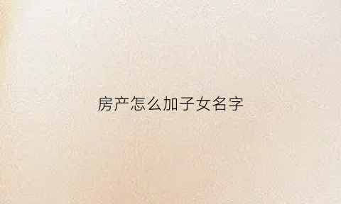 房产怎么加子女名字(房产怎么加子女名字最好)