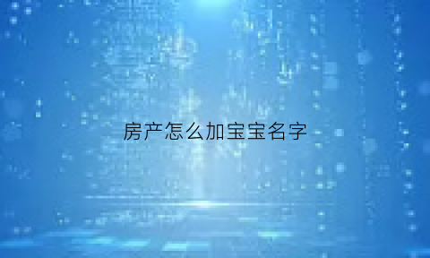 房产怎么加宝宝名字(房产如何加子女的名字)