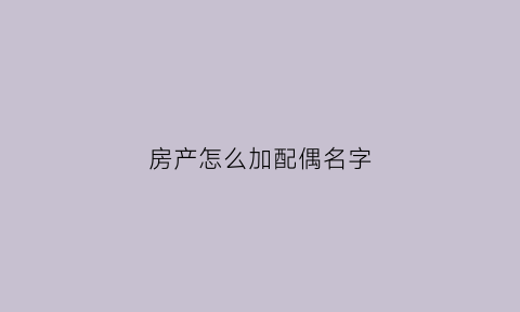 房产怎么加配偶名字(房产如何加配偶)