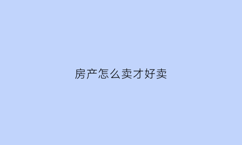 房产怎么卖才好卖(房产怎么卖才好卖呢)