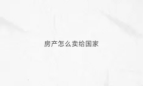 房产怎么卖给国家(如何把房子卖掉)