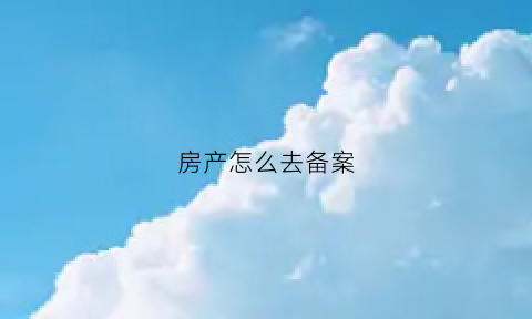 房产怎么去备案(如何去房产局备案)