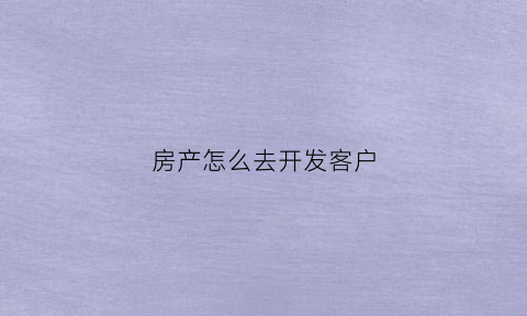 房产怎么去开发客户(怎么开发房源客户)
