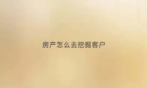 房产怎么去挖掘客户(如何挖掘房源)