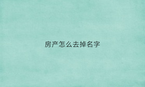 房产怎么去掉名字(如何去掉房产证名字)