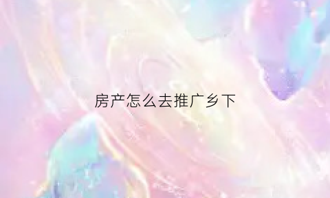 房产怎么去推广乡下