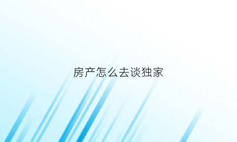 房产怎么去谈独家(怎样和房主沟通签独家)