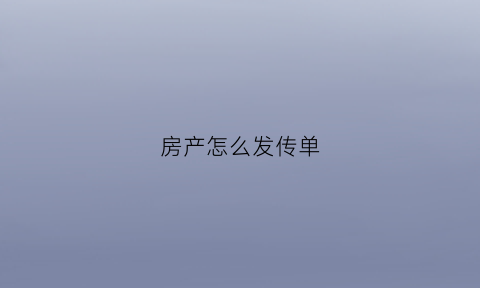 房产怎么发传单(房产传单怎么写才真实)