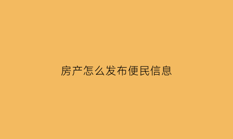 房产怎么发布便民信息(怎么发布房源信息)