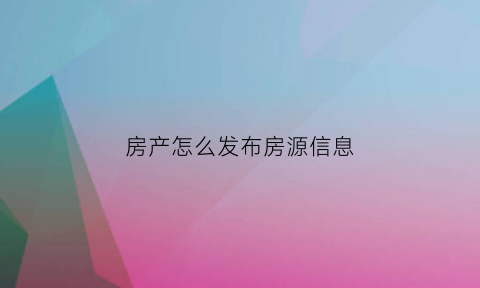房产怎么发布房源信息(房产怎么发布房源信息呢)