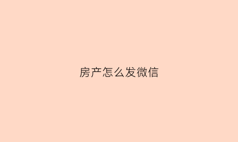 房产怎么发微信(怎么发房产信息让别人注意)