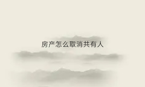 房产怎么取消共有人(房产取消共有人流程及税费)