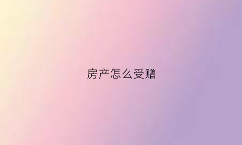 房产怎么受赠(房产如何赠送)