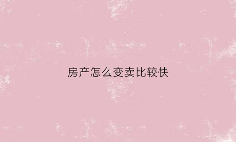 房产怎么变卖比较快(房产怎么卖出去)
