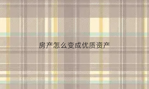 房产怎么变成优质资产(如何让房子变为资产)
