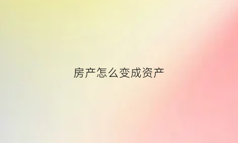 房产怎么变成资产(房产怎么变成资产证明)