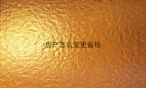 房产怎么变更省钱(如何办理房产变更手续)