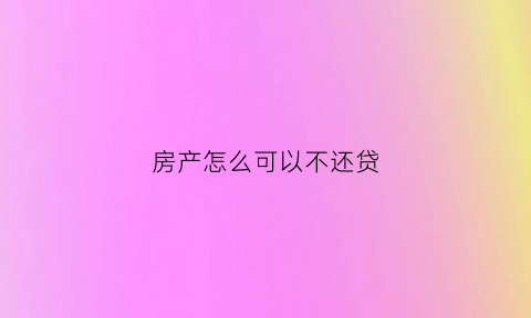 房产怎么可以不还贷(房子不用还房贷)