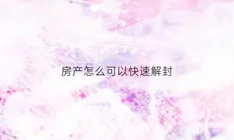 房产怎么可以快速解封(房产怎样解封)