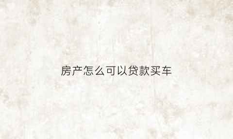 房产怎么可以贷款买车(用房产证怎么贷款买车)