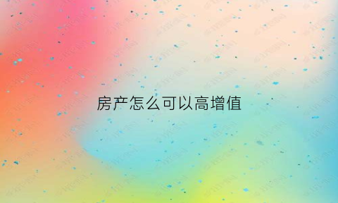 房产怎么可以高增值(房产增值税怎么做低)