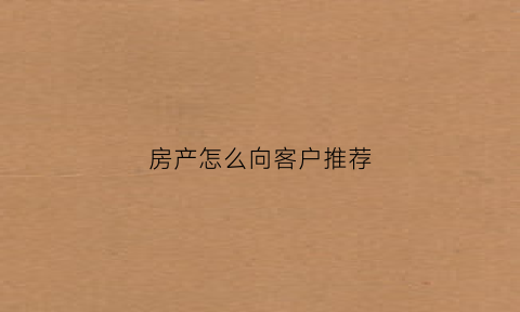 房产怎么向客户推荐(房产怎么向客户推荐产品)