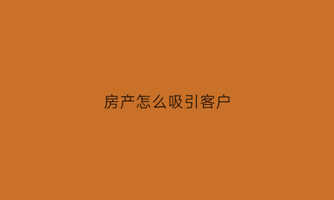 房产怎么吸引客户(房产销售怎么引导客户)