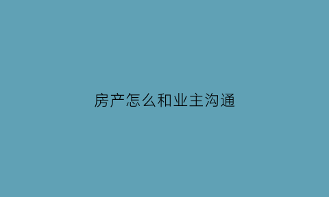 房产怎么和业主沟通(怎么和业主说卖房)