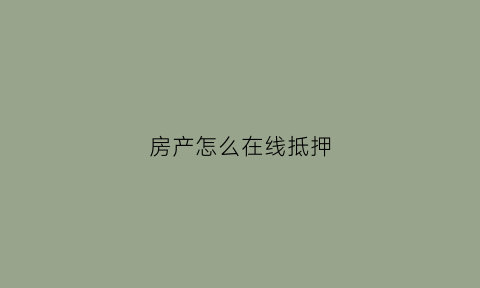 房产怎么在线抵押(房产线上抵押)