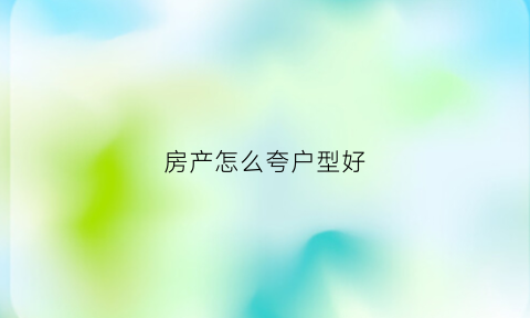 房产怎么夸户型好(夸房子户型好句子)