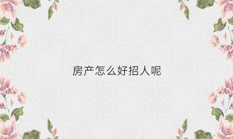 房产怎么好招人呢(房产招聘技巧)