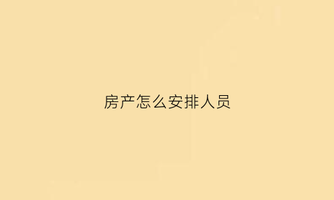 房产怎么安排人员(房产怎么安排人员上班)
