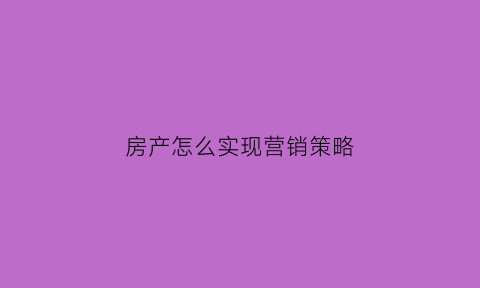 房产怎么实现营销策略(如何进行房地产营销)