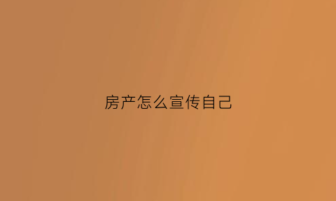 房产怎么宣传自己(房产广告怎么发)