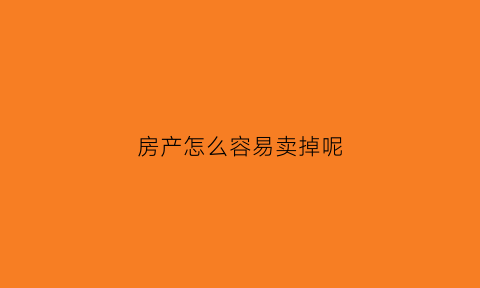 房产怎么容易卖掉呢(房子要怎么卖才好卖出去)