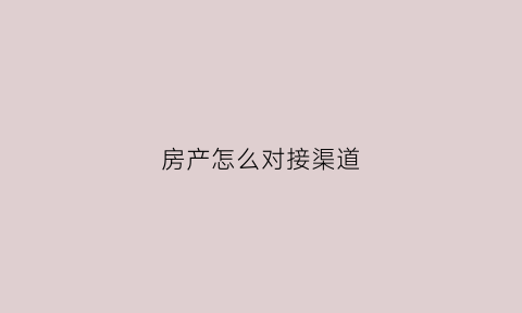 房产怎么对接渠道(房产渠道业务对接分销)