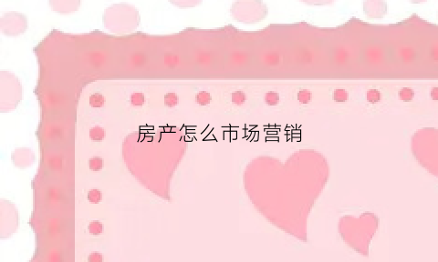 房产怎么市场营销(房产的营销策略)