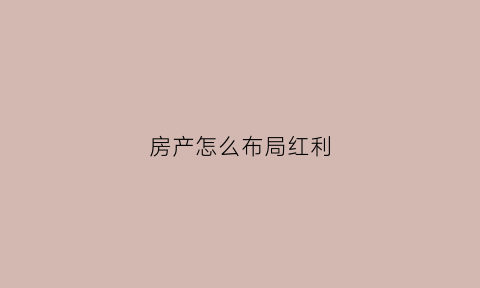 房产怎么布局红利(买房红利)
