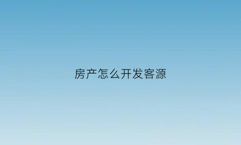房产怎么开发客源(如何开发买房客户资源)