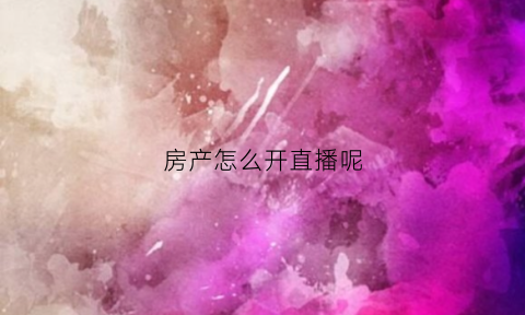 房产怎么开直播呢(房产直播主播怎么做)