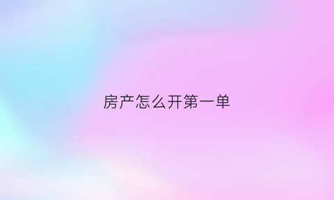 房产怎么开第一单(开第一套房去哪里开)