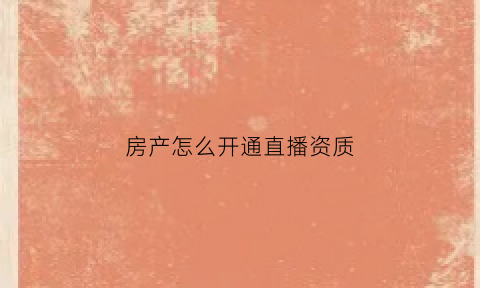 房产怎么开通直播资质(房产直播主播怎么做)