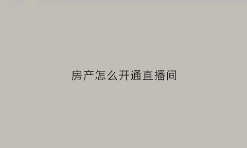 房产怎么开通直播间(房产直播怎么做)