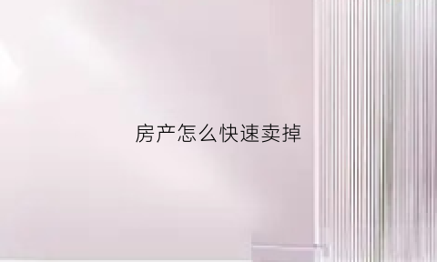 房产怎么快速卖掉(房屋怎么快速卖出去)