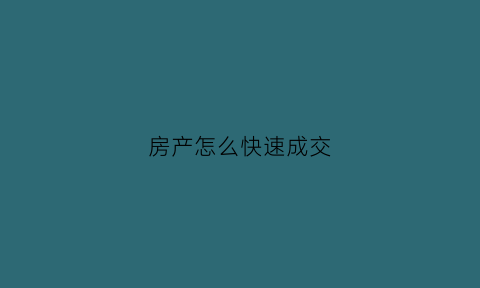 房产怎么快速成交(房产怎么快速出售)