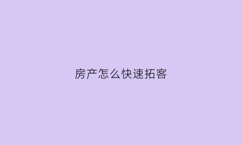 房产怎么快速拓客(房产拓客的方式方法)
