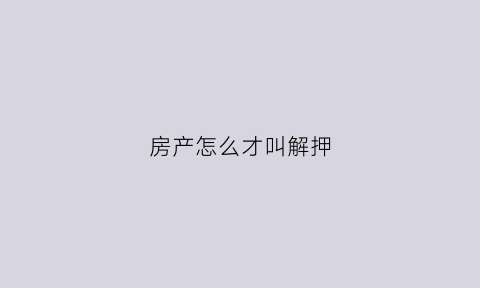 房产怎么才叫解押(房屋解押的四种方式)