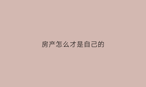 房产怎么才是自己的(房子是自己的怎么证明是自己的)